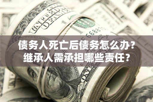 济南债务人死亡后债务怎么办？继承人需承担哪些责任？