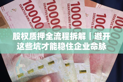 济南股权质押全流程拆解｜避开这些坑才能稳住企业命脉