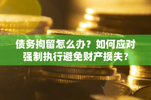 济南债务拘留怎么办？如何应对强制执行避免财产损失？