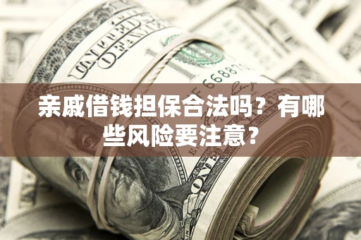 济南亲戚借钱担保合法吗？有哪些风险要注意？