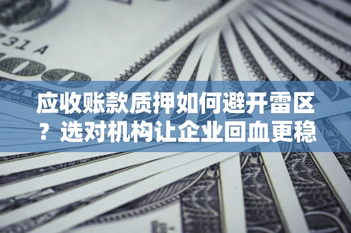 济南应收账款质押如何避开雷区？选对机构让企业回血更稳