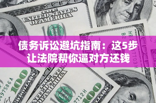 济南债务诉讼避坑指南：这5步让法院帮你逼对方还钱