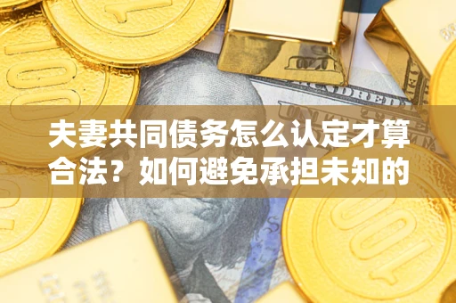 济南夫妻共同债务怎么认定才算合法？如何避免承担未知的债务风险？