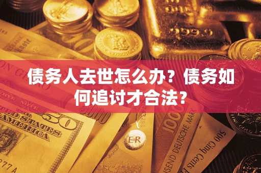 济南债务人去世怎么办？债务如何追讨才合法？