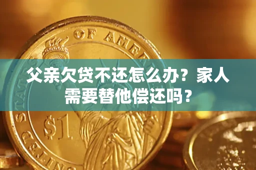 济南父亲欠贷不还怎么办？家人需要替他偿还吗？