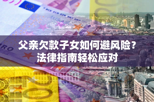 济南父亲欠款子女如何避风险？法律指南轻松应对