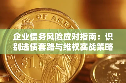 济南企业债务风险应对指南：识别逃债套路与维权实战策略
