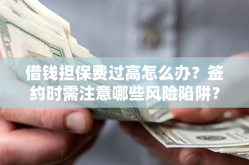 济南借钱担保费过高怎么办？签约时需注意哪些风险陷阱？