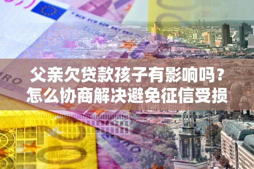 济南父亲欠贷款孩子有影响吗？怎么协商解决避免征信受损？