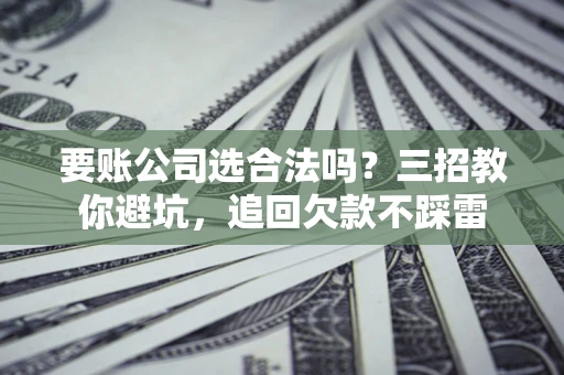 济南要账公司选合法吗？三招教你避坑，追回欠款不踩雷