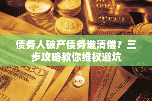 济南债务人破产债务谁清偿?三步攻略教你维权避坑 济南债务人破产债务谁清偿?三步攻略教你维权避坑