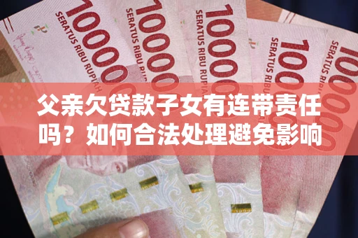 济南父亲欠贷款子女有连带责任吗？如何合法处理避免影响？