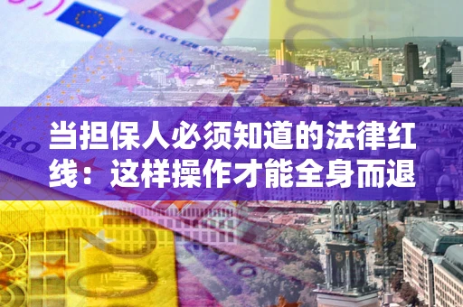 济南当担保人必须知道的法律红线：这样操作才能全身而退