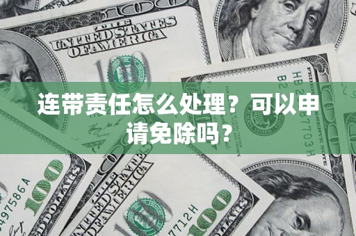 济南连带责任怎么处理？可以申请免除吗？