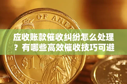 济南应收账款催收纠纷怎么处理？有哪些高效催收技巧可避免坏账？