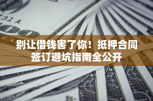 济南别让借钱害了你！抵押合同签订避坑指南全公开